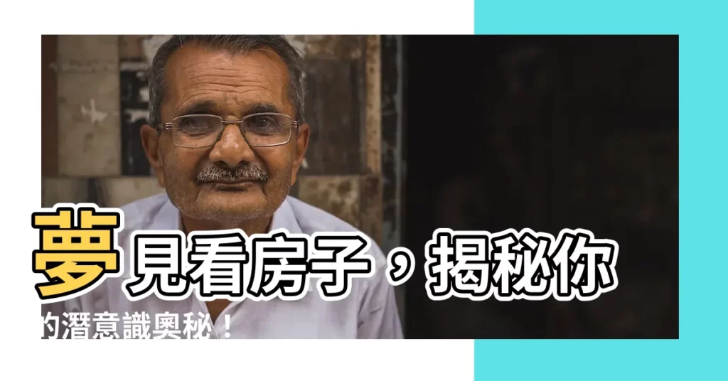 【夢見看房子】夢見看房子，揭秘你的潛意識奧秘！