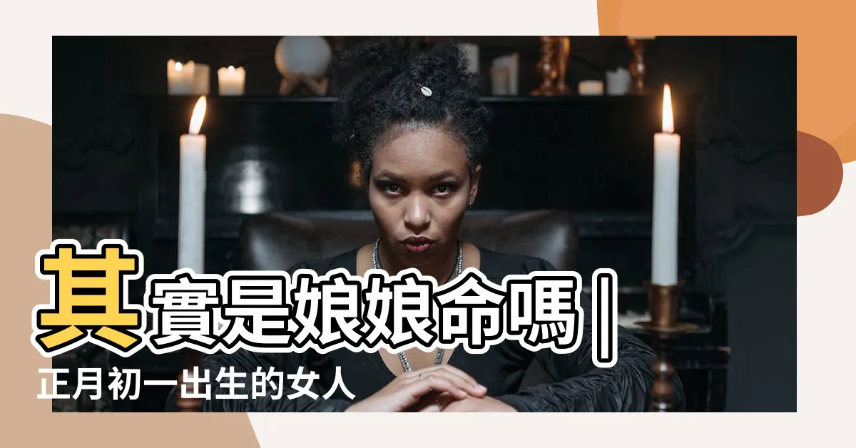 【初一出生的女人】其實是娘娘命嗎 |正月初一出生的女人命硬又克人興旺夫家命格 |初一出生的人好不好 |