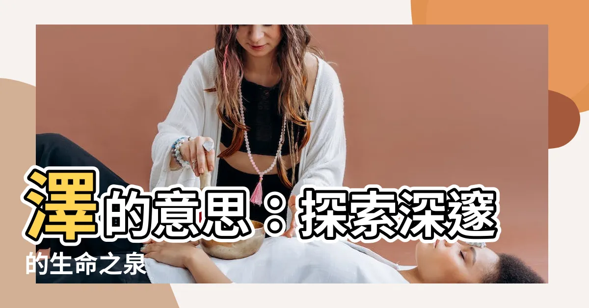 【澤的意思】澤的意思：探索深邃的生命之泉