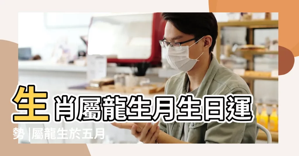 生肖屬龍生月生日運勢 |屬龍生於五月 |十二生肖生月論命之屬龍生月論命 |【5月屬龍生是什麼命】