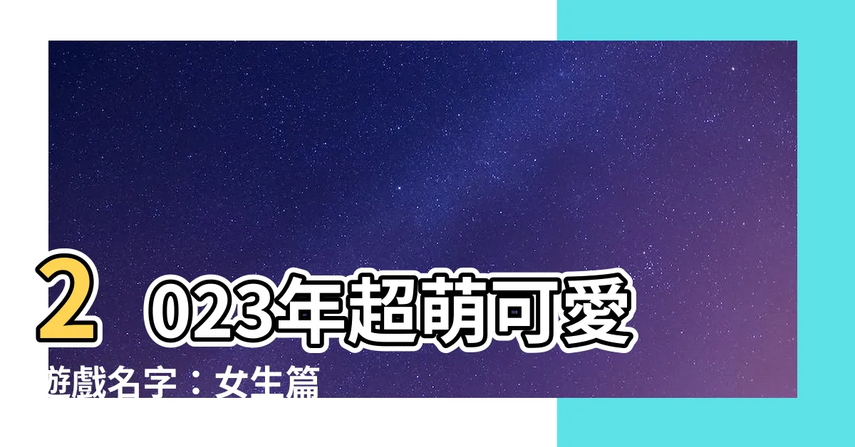 【可愛遊戲名字女】2023年超萌可愛遊戲名字：女生篇