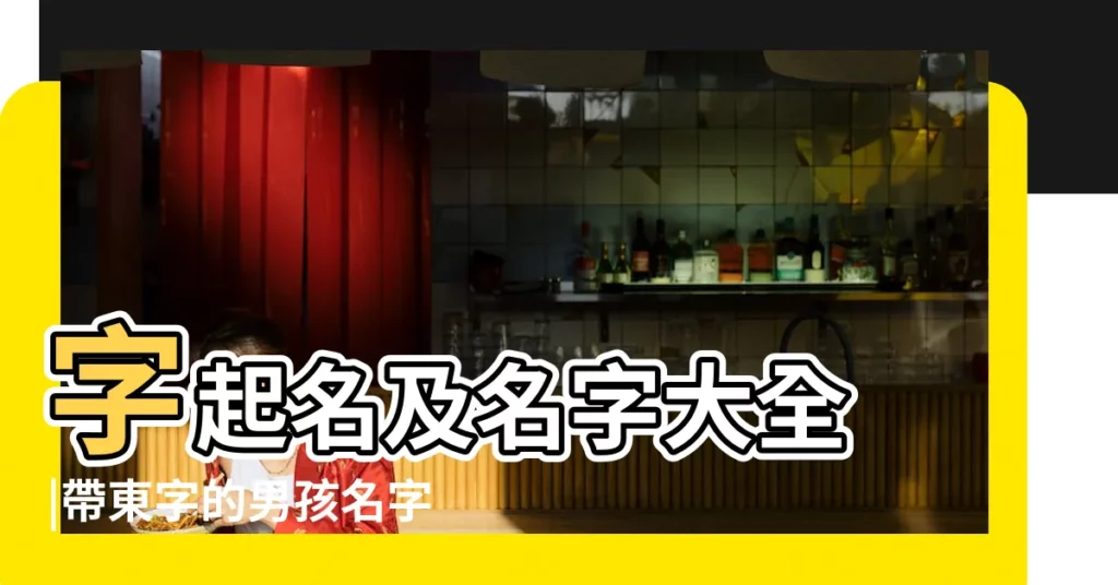 字起名及名字大全 |帶東字的男孩名字 |東字取名男孩名字寓意帶東字最好聽的男孩名字 |【帶東字的男孩名字好聽】