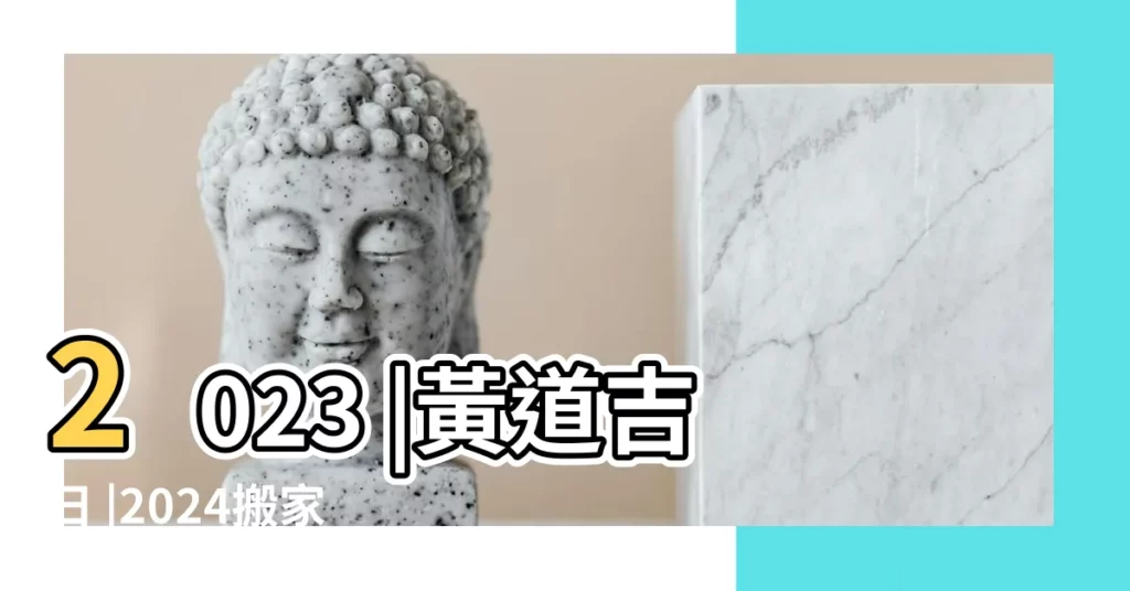 2023 |黃道吉日 |2024搬家好日子 |【黃道吉日查詢回家】