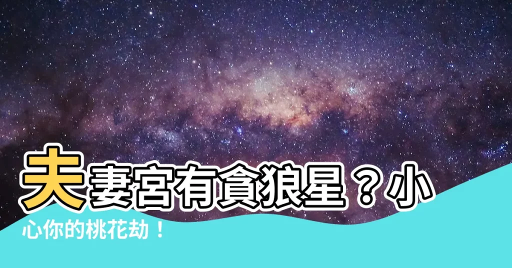 【夫妻宮 貪狼】夫妻宮有貪狼星？小心你的桃花劫！