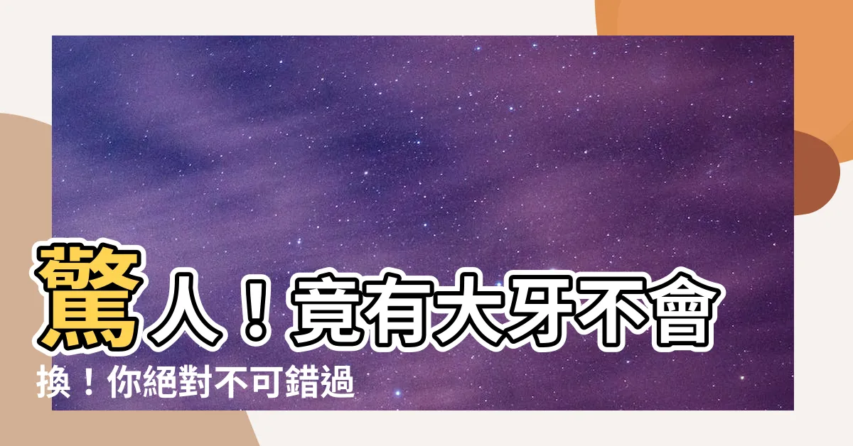 【大牙換牙】驚人！竟有大牙不會換！你絕對不可錯過大牙換牙的超級神秘秘密！