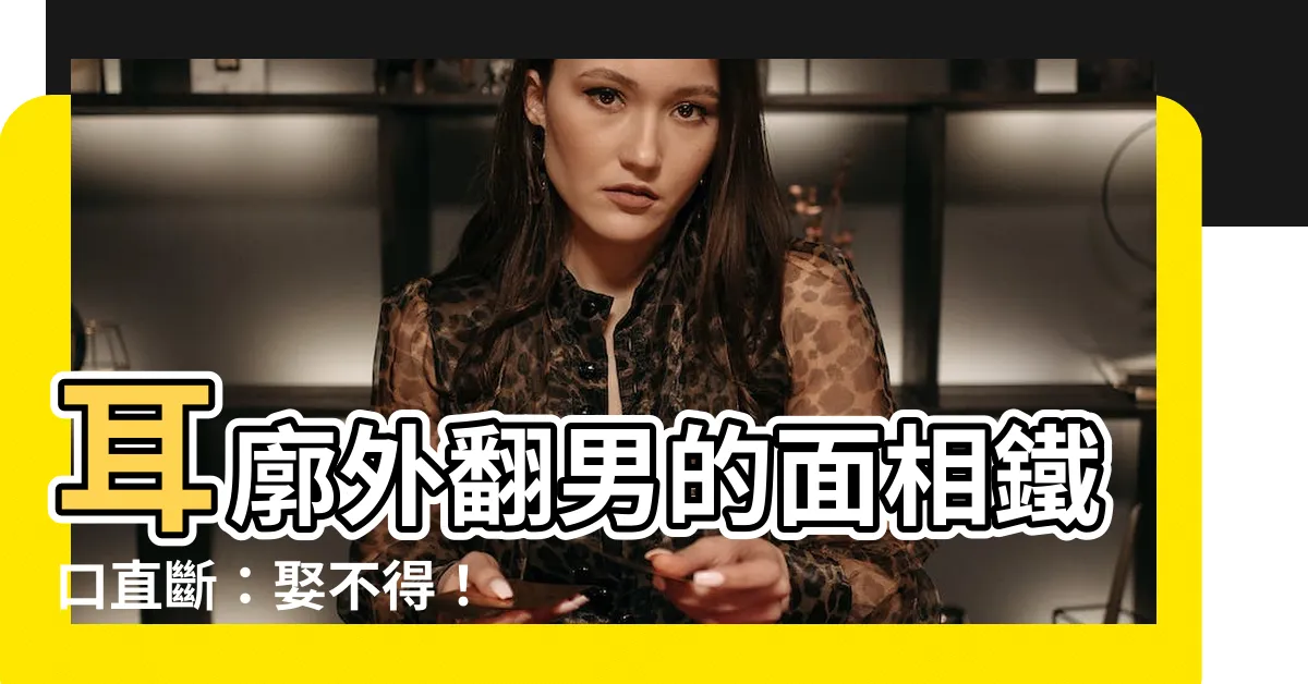 【耳骨外翻男面相】耳廓外翻男的面相鐵口直斷：娶不得！