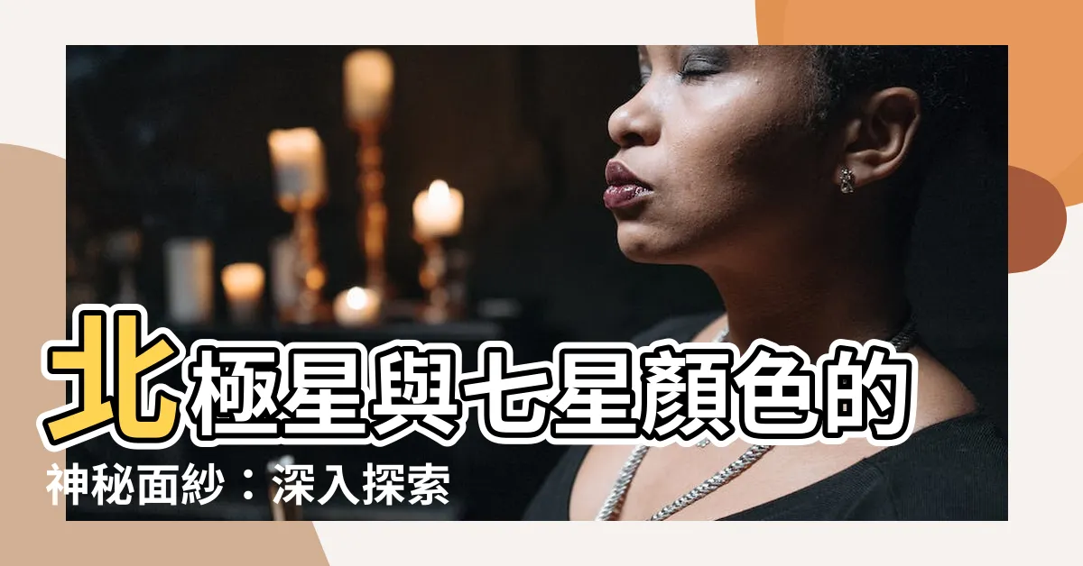 【七星顏色】北極星與七星顏色的神秘面紗：深入探索宇宙中的指引明燈