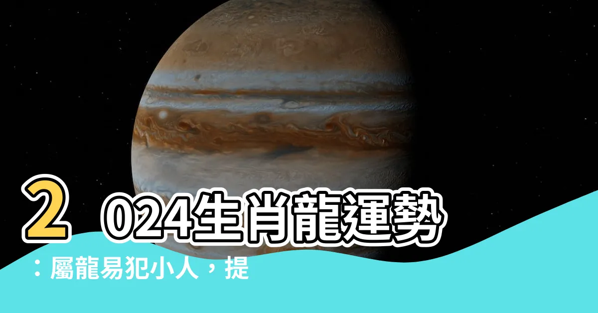 【2024生肖龍運勢】2024生肖龍運勢：屬龍易犯小人，提防意外之禍