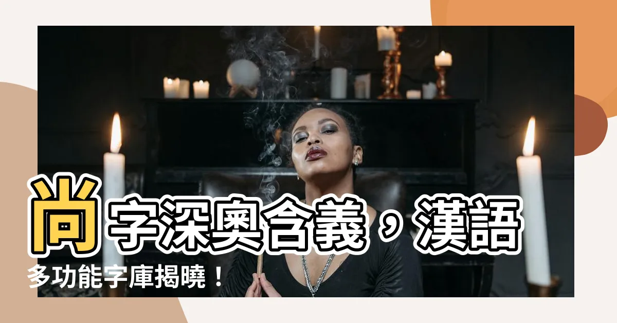 【尚字】尚字深奧含義，漢語多功能字庫揭曉！