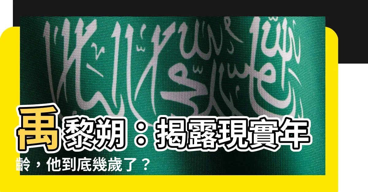 【禹黎朔幾歲】禹黎朔：揭露現實年齡，他到底幾歲了？