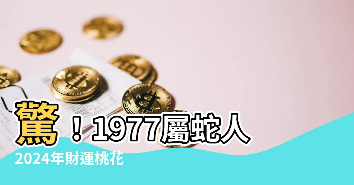 【1977屬蛇運勢】驚！1977屬蛇人2024年財運桃花齊開