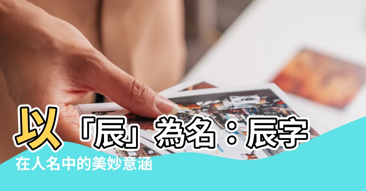 【辰 人名】以「辰」為名：辰字在人名中的美妙意涵，為男孩取名添增寓意