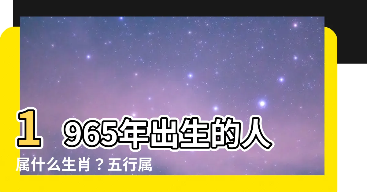 【1965屬什麼】1965年出生的人屬什麼生肖？五行屬性是什麼？