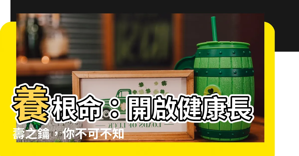 【養根命】養根命：開啟健康長壽之鑰，你不可不知的秘密！