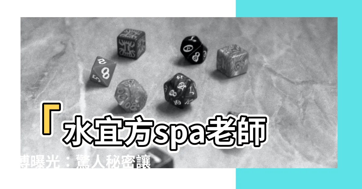 【水宜方spa老師傅】「水宜方spa老師傅曝光：驚人秘密讓你瞬間嫩成18歲！」