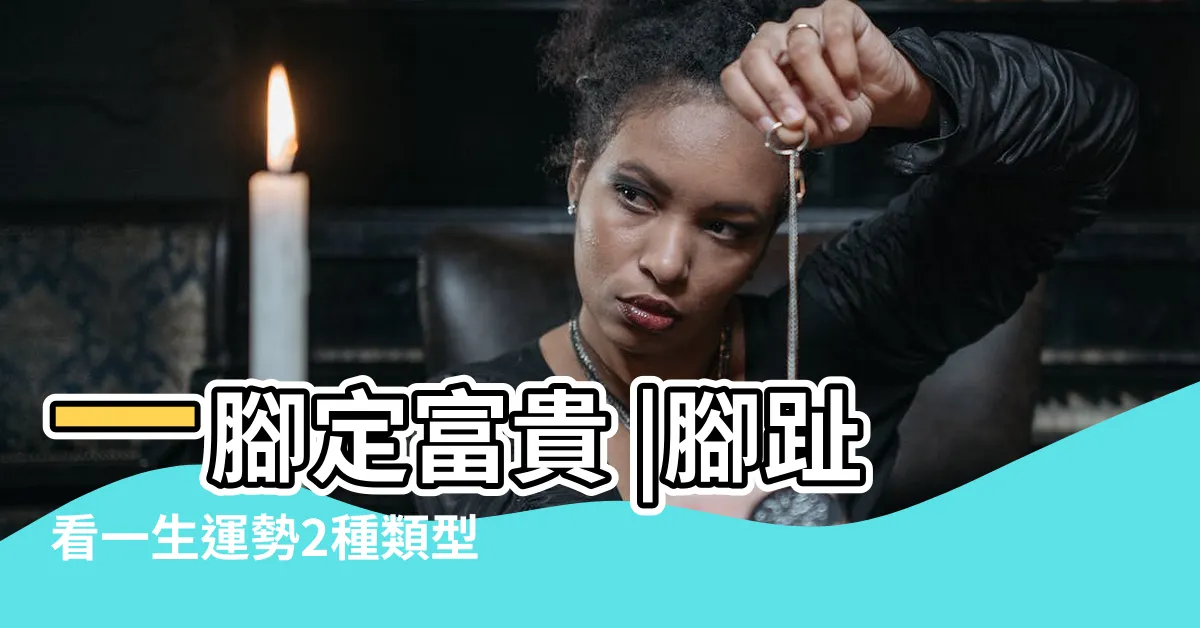 【腳趾命相】一腳定富貴 |腳趾看一生運勢2種類型的腳最有福氣 |30種腳相大全 |