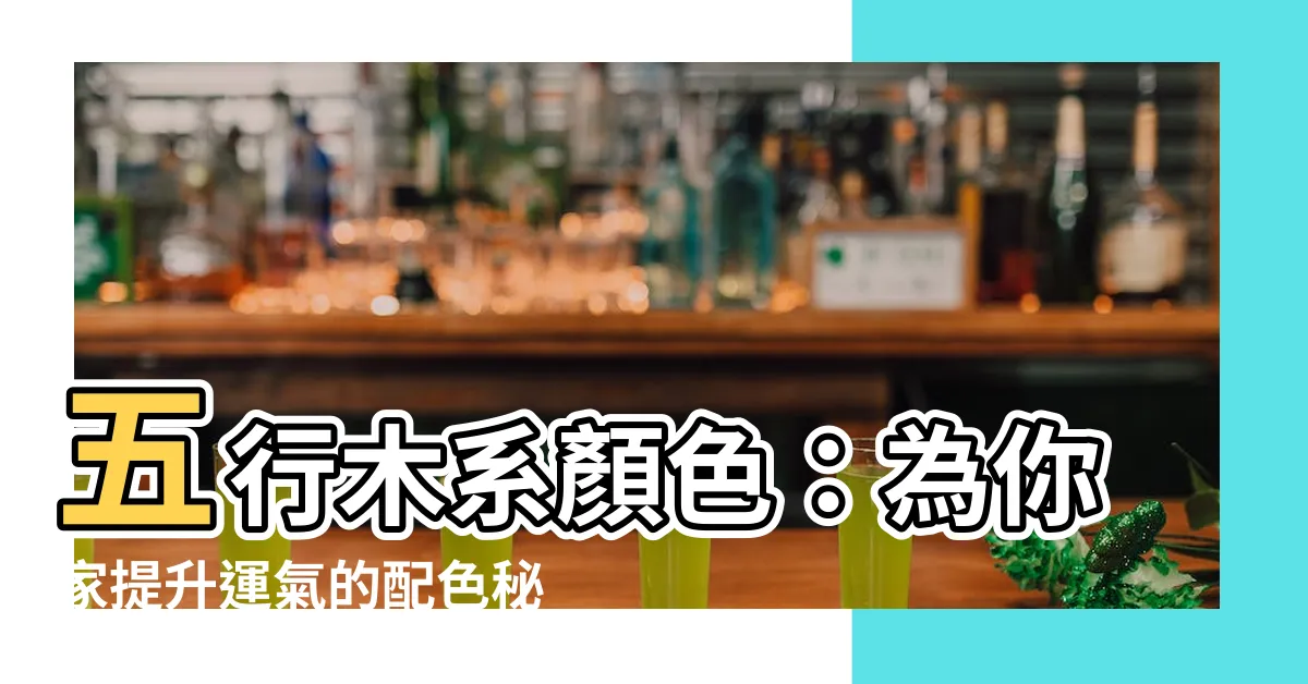 【五行木系顏色】五行木系顏色：為你家提升運氣的配色秘訣