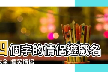 【搞笑四個字情侶】四個字的情侶遊戲名字大全 |搞笑情侶網名 |四字的情侶網名 |