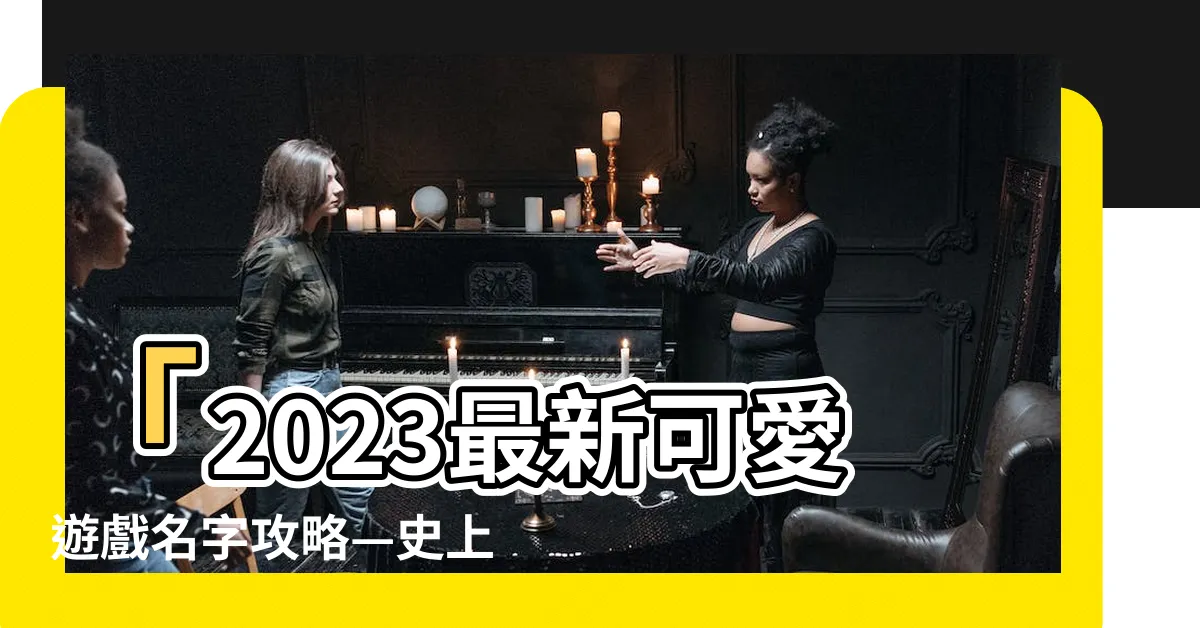 【可愛遊戲名字】「2023最新可愛遊戲名字攻略—史上最貼心的可愛命名指南」
