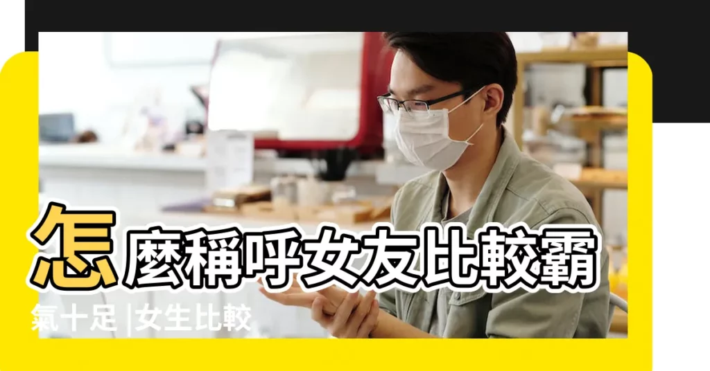 怎麼稱呼女友比較霸氣十足 |女生比較霸氣的外號 |男寶霸氣小名讀起來比較親切好聽的乳名 |【比較霸氣稱呼】