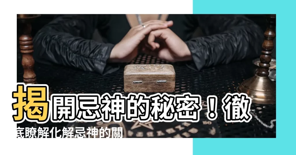 【忌神】揭開忌神的秘密!徹底瞭解化解忌神的關鍵步驟