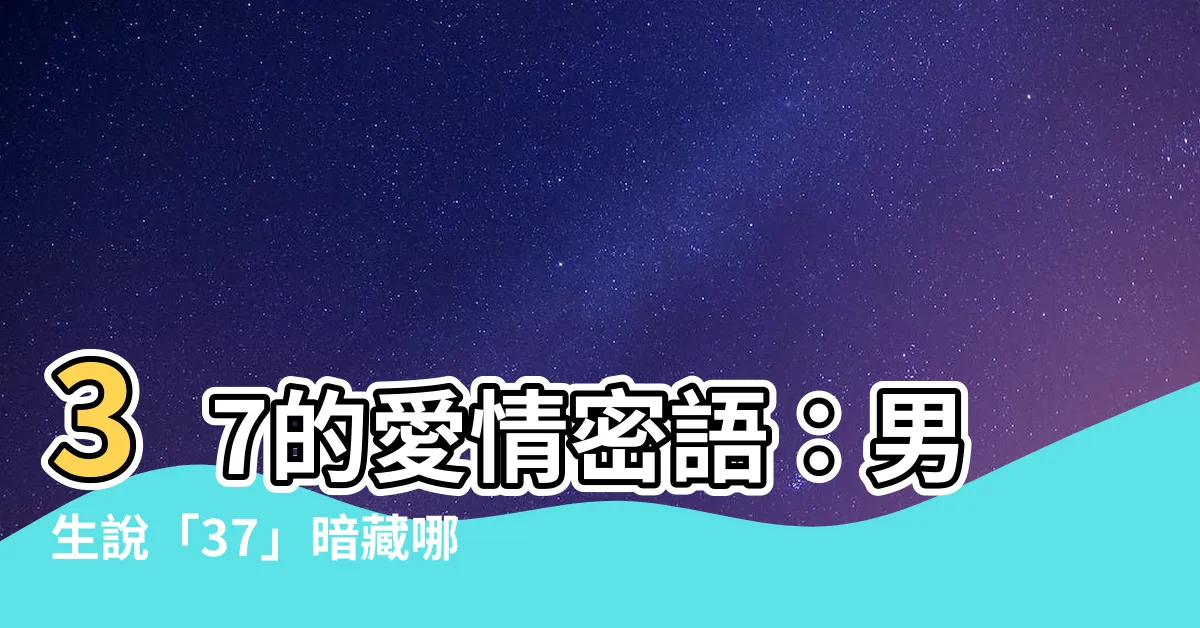【37意思】37的愛情密語：男生説「37」暗藏哪些玄機？