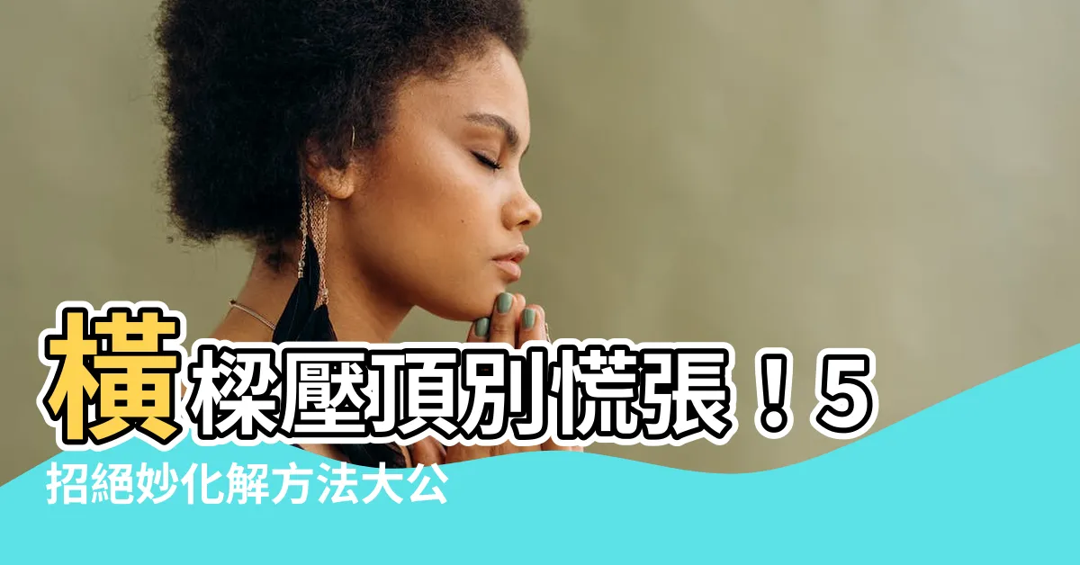 【橫樑壓頂化解方法】橫樑壓頂別慌張！5招絕妙化解方法大公開