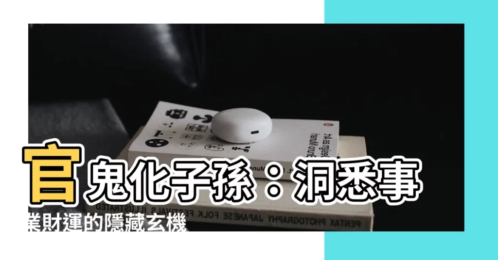 【官鬼化子孫】官鬼化子孫：洞悉事業財運的隱藏玄機