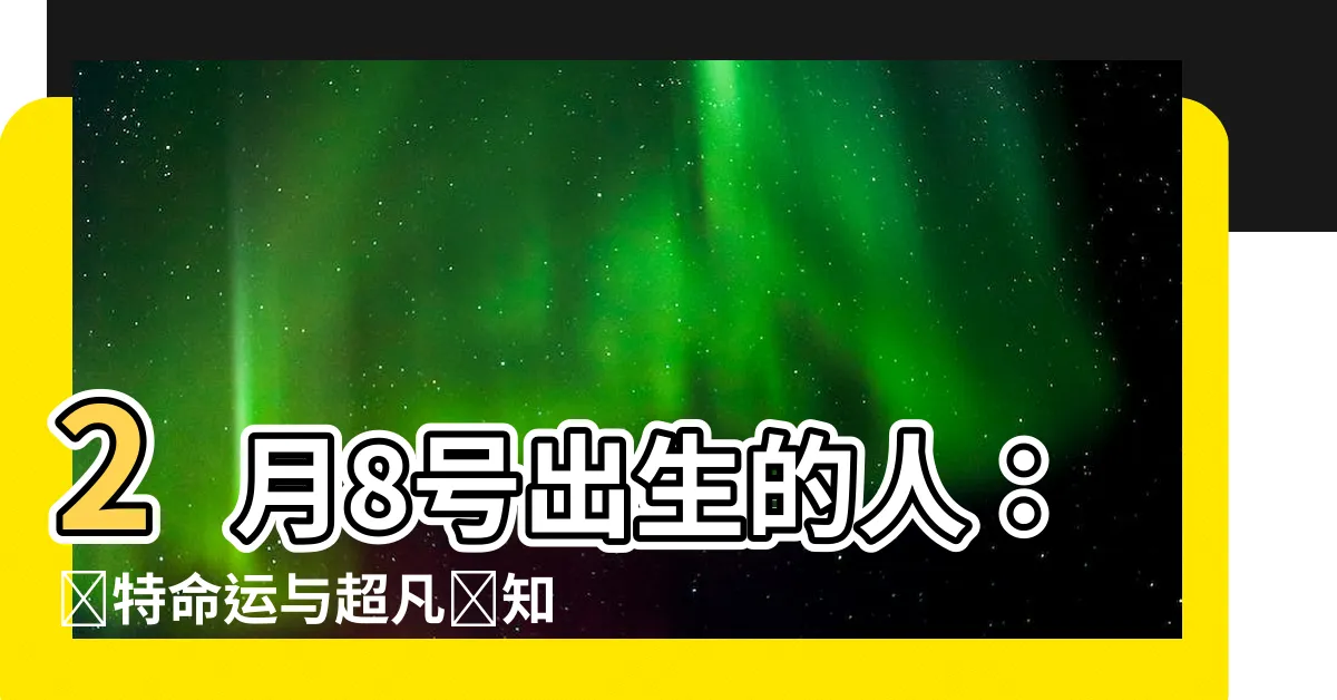 【2月8號出生的人】2月8號出生的人：獨特命運與超凡預知能力