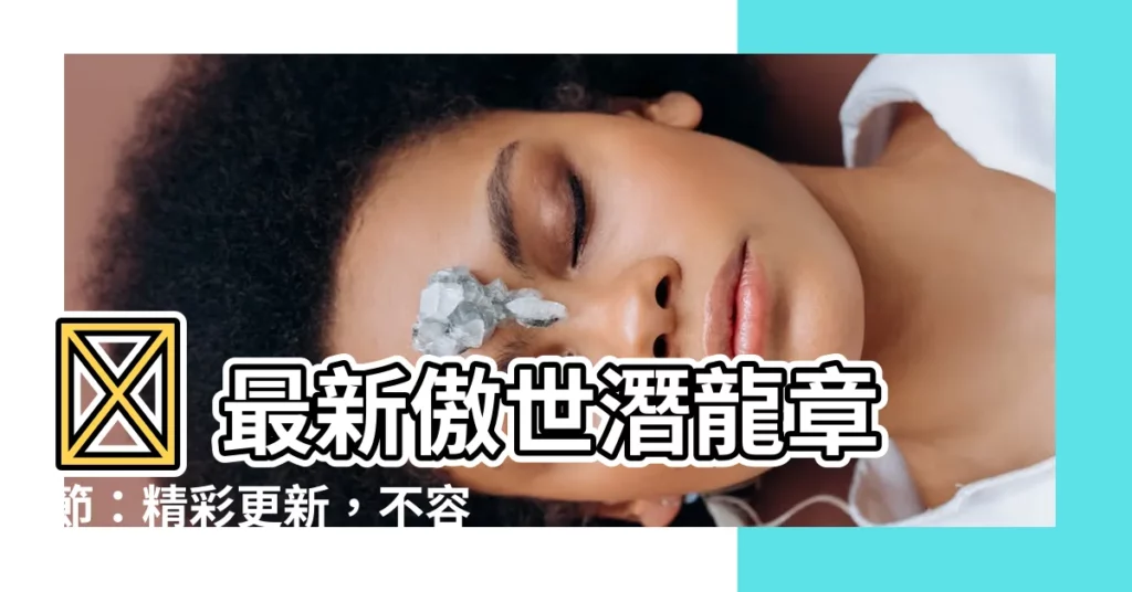 【傲世潛龍】🔥 最新傲世潛龍章節：精彩更新，不容錯過！