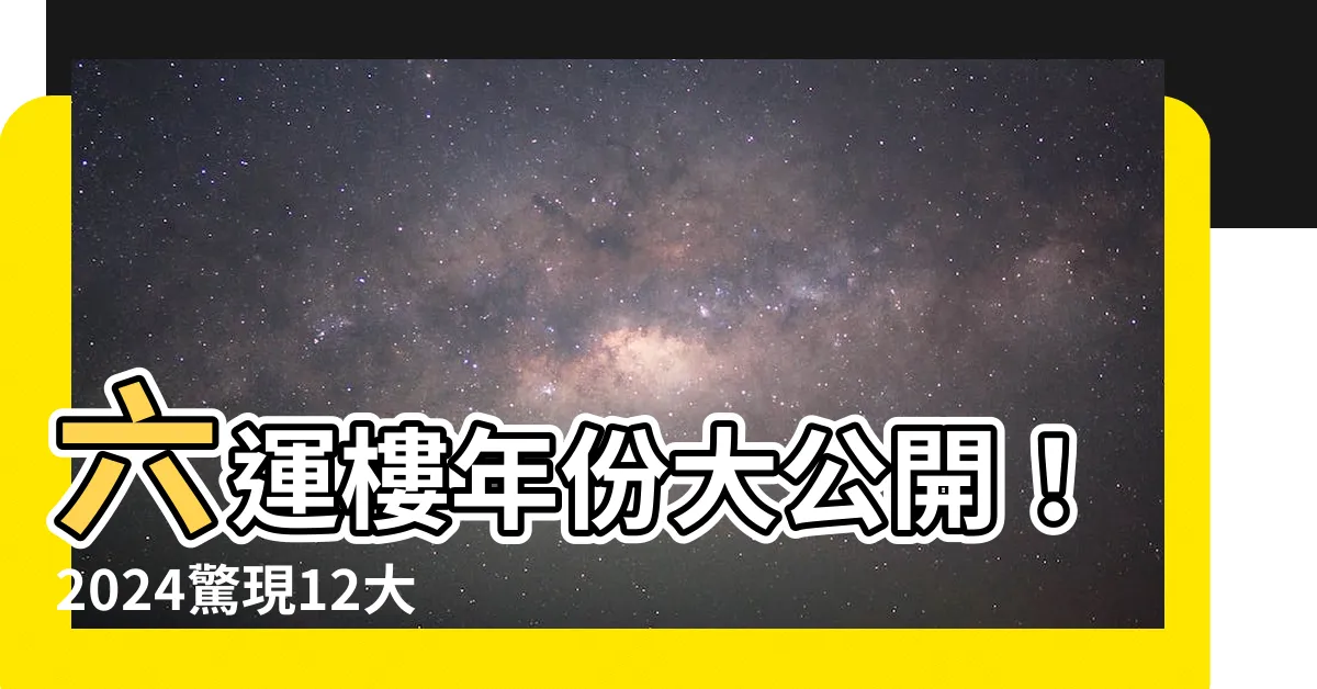 【六運樓年份】六運樓年份大公開！2024驚現12大伏位，你的房子中獎了嗎？
