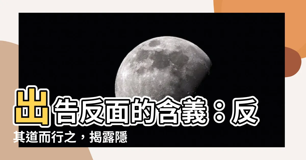 【出告反面的意思】出告反面的含義：反其道而行之，揭露隱藏真相