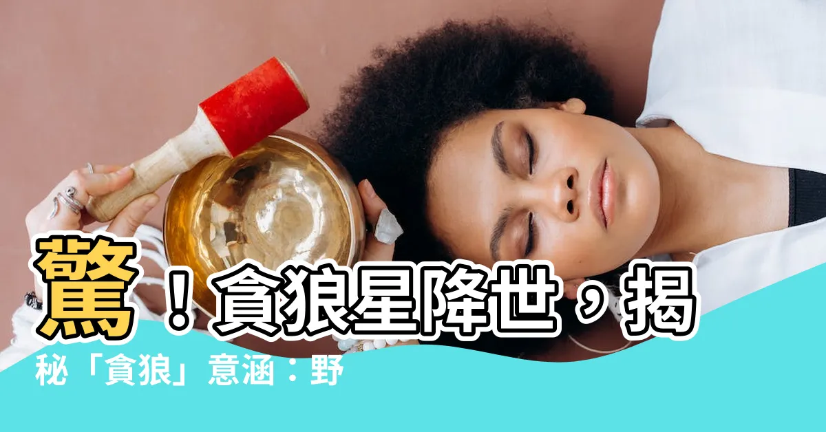 【貪狼意思】驚！貪狼星降世，揭秘「貪狼」意涵：野心與慾望之謎