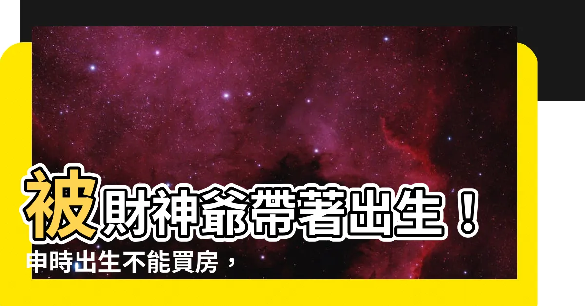【申時出生不能買房】被財神爺帶著出生！申時出生不能買房，該怎麼辦？