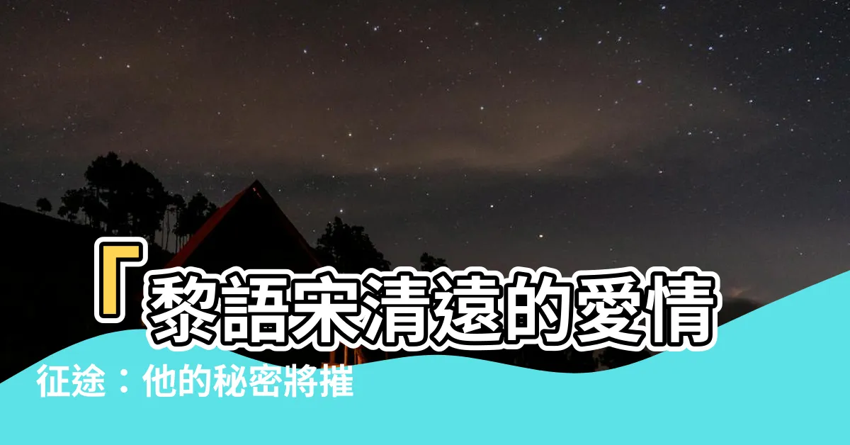 【宋清遠黎語】「黎語宋清遠的愛情征途：他的秘密將摧毀一切嗎？」