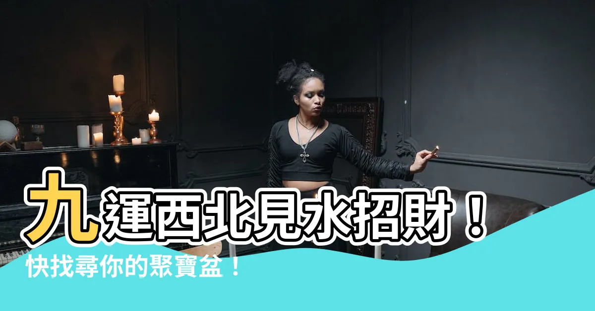【九運 西北見水】九運西北見水招財！快找尋你的聚寶盆！