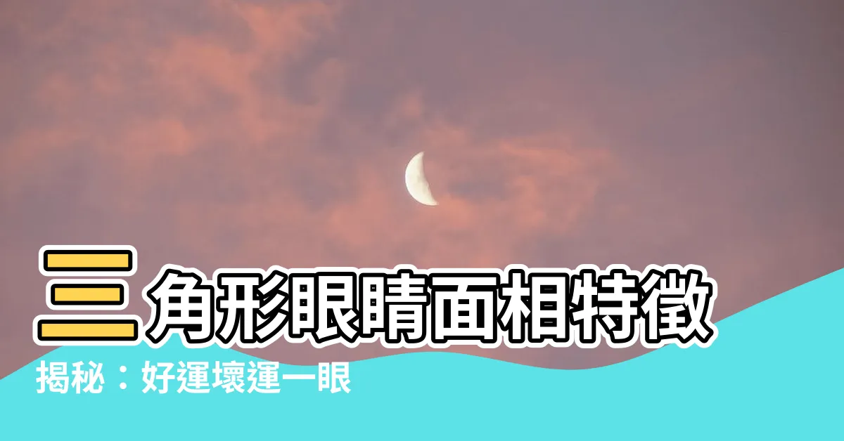 【三角形眼睛面相】三角形眼睛面相特徵揭秘：好運壞運一眼看透