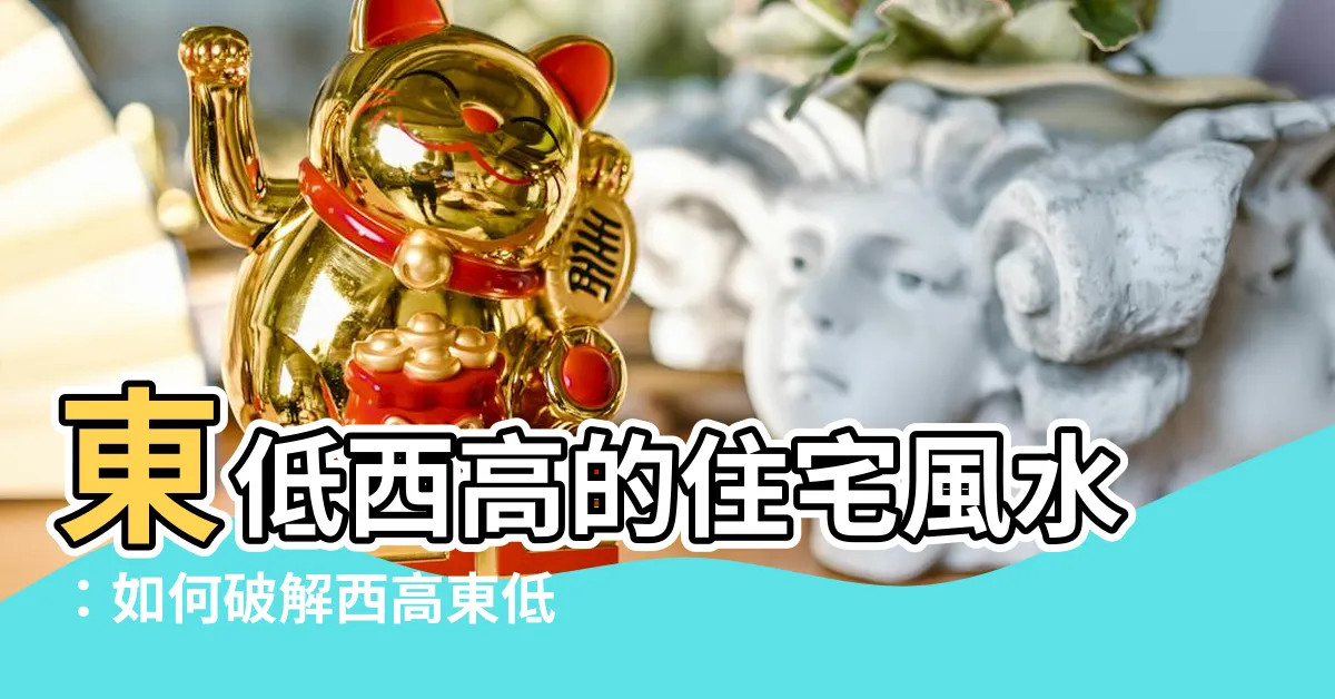 【東低西高】東低西高的住宅風水：如何破解西高東低的房子不富且豪的困境