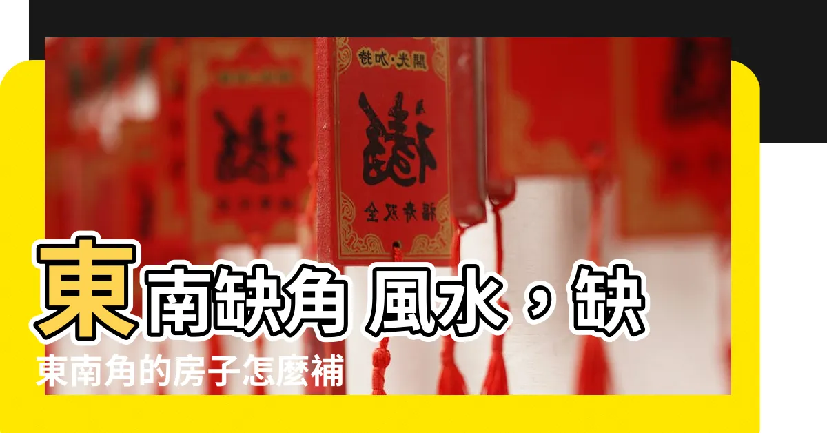【東南缺角 風水】東南缺角 風水，缺東南角的房子怎麼補救？
