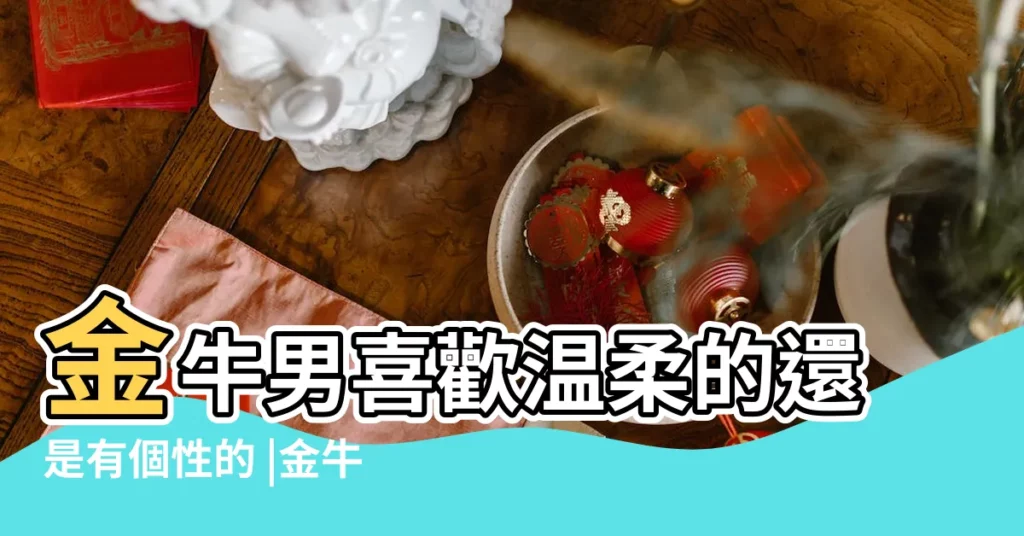 金牛男喜歡温柔的還是有個性的 |金牛男對有好感的女生會做什麼 |如何讓金牛座男生為你傾心 |【金牛男特別温柔】