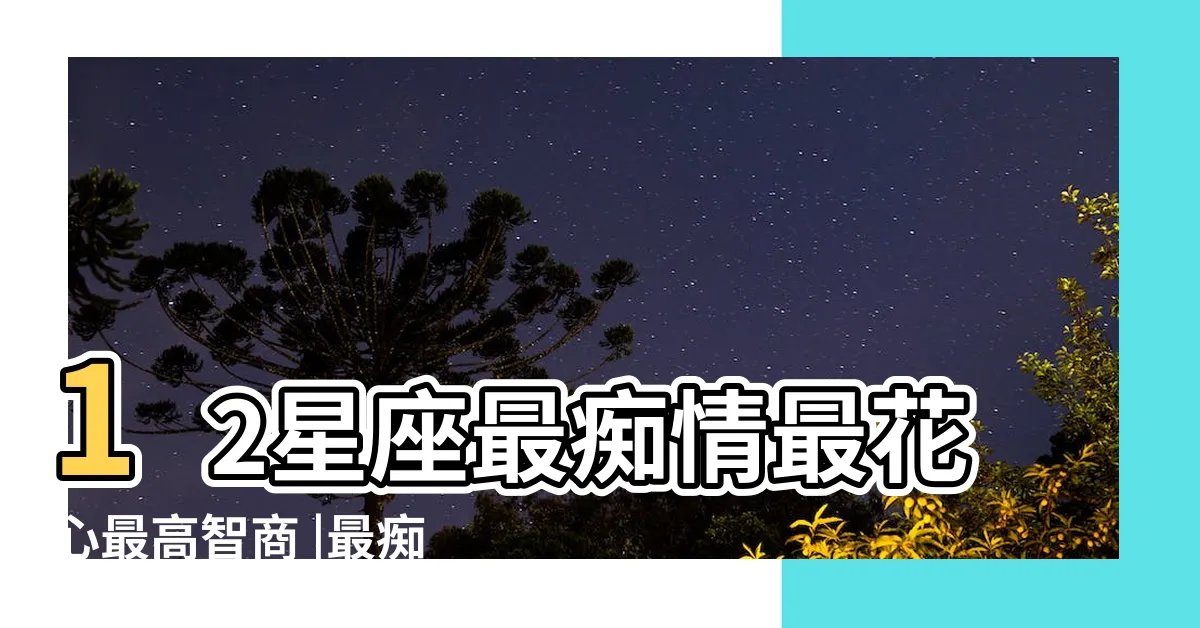 【痴情星座】12星座最痴情最花心最高智商 |最痴情的星座排行 |誰能長情不變心 |