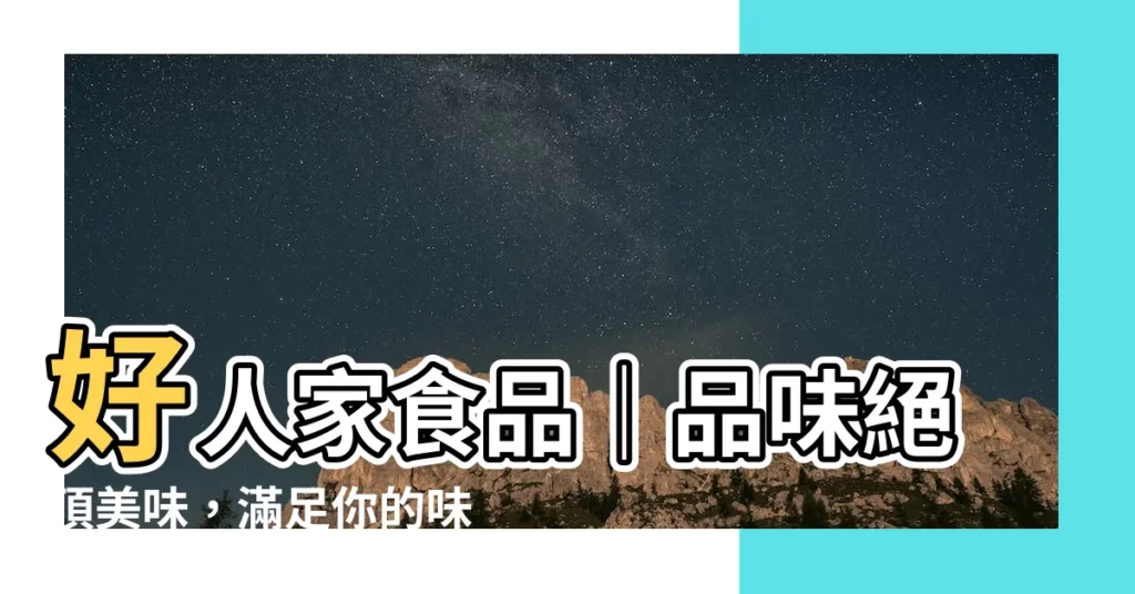 【好人家】好人家食品｜品味絕頂美味，滿足你的味蕾之旅