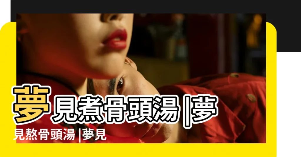 夢見煮骨頭湯 |夢見熬骨頭湯 |夢見喝骨頭湯是什麼意思 |【夢見喝骨頭湯】