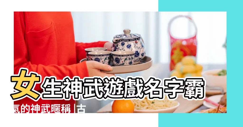 女生神武遊戲名字霸氣的神武暱稱 |古代男名字寫小説用 |神武3手遊詩意名字 |【神武好聽的女孩名字大全】