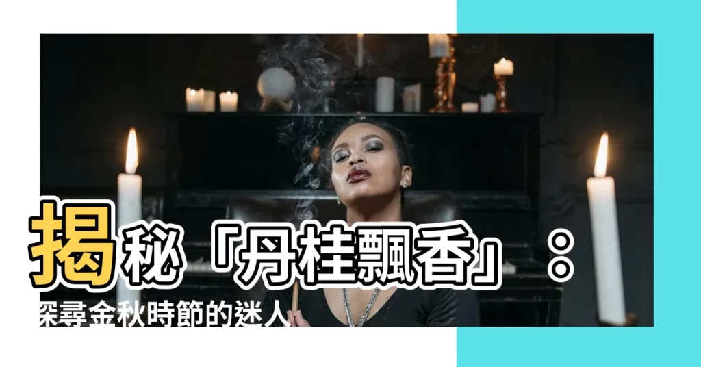 【丹桂飄香意思】揭秘「丹桂飄香」：探尋金秋時節的迷人香氣