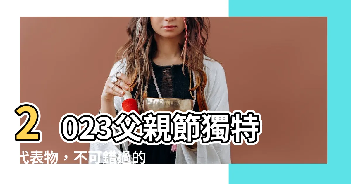 【父親節代表物】2023父親節獨特代表物，不可錯過的冷知識！