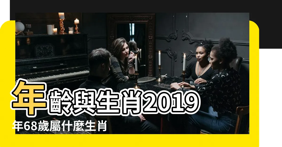 【68屬什麼】年齡與生肖2019年68歲屬什麼生肖 |特別強調50歲的 |十二生肖 |