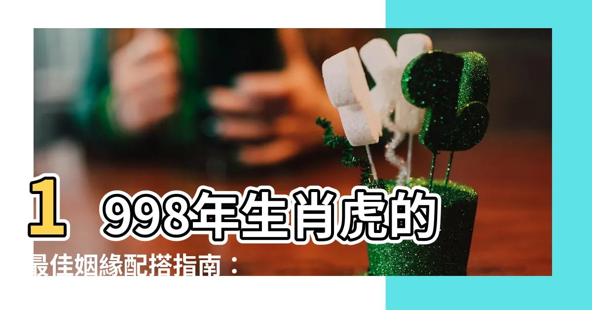 【1998年 生肖】1998年生肖虎的最佳姻緣配搭指南：揭開屬虎者的終身伴侶！