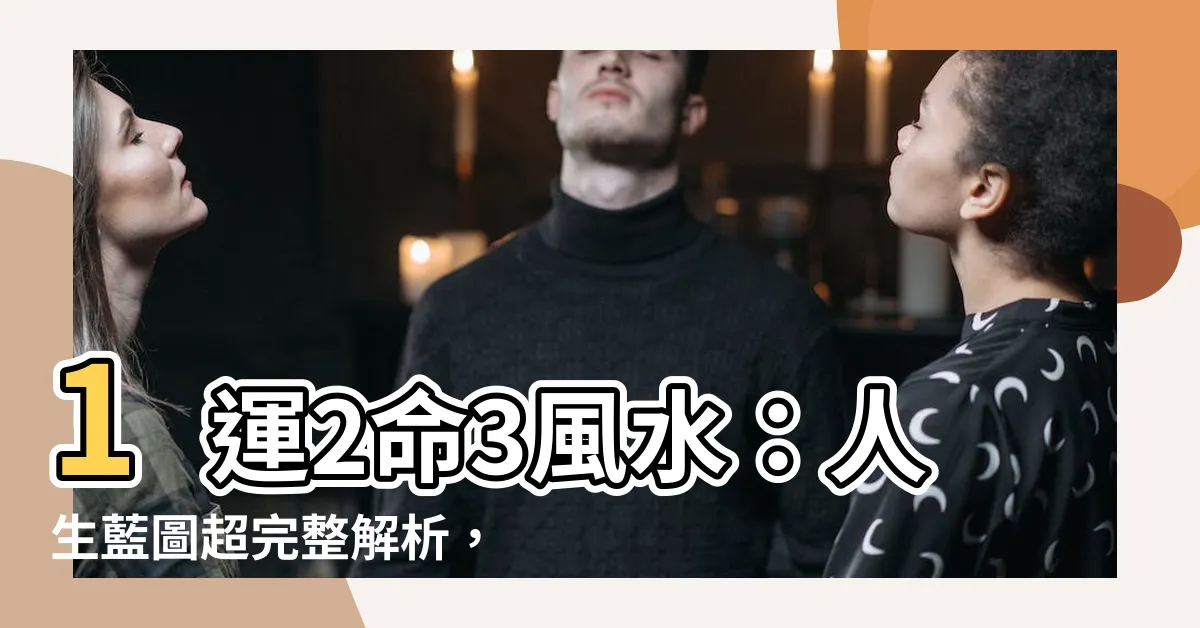 【1運2命3風水】1運2命3風水：人生藍圖超完整解析，改造命運就靠它！