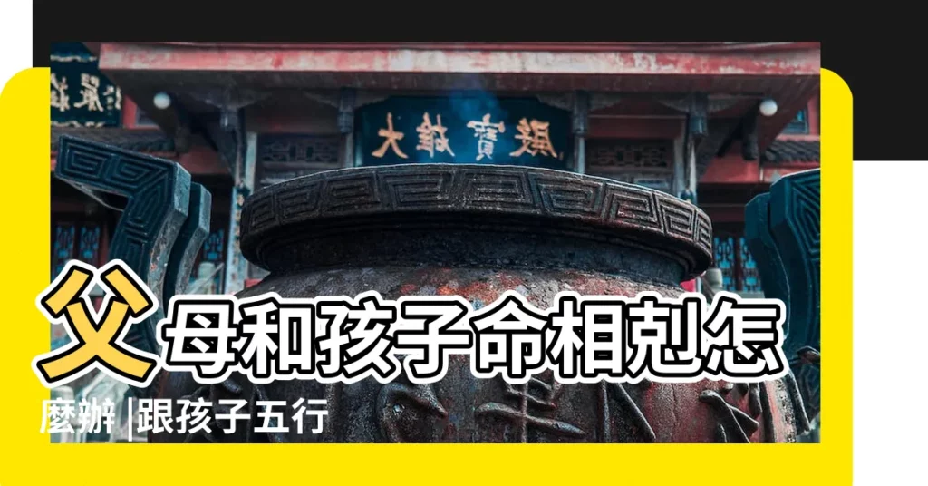 父母和孩子命相剋怎麼辦 |跟孩子五行相剋該怎麼化解 |父母和子女五行相剋怎麼化解 |【家庭成員的命相剋怎麼辦】